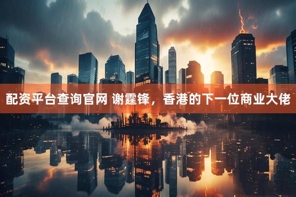 配资平台查询官网 谢霆锋，香港的下一位商业大佬