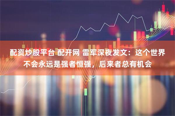 配资炒股平台 配开网 雷军深夜发文：这个世界不会永远是强者恒强，后来者总有机会