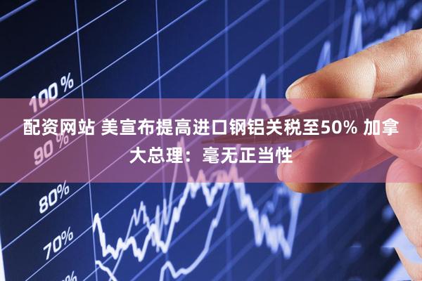 配资网站 美宣布提高进口钢铝关税至50% 加拿大总理：毫无正当性