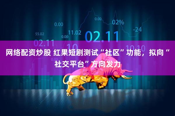 网络配资炒股 红果短剧测试“社区”功能，拟向“社交平台”方向发力