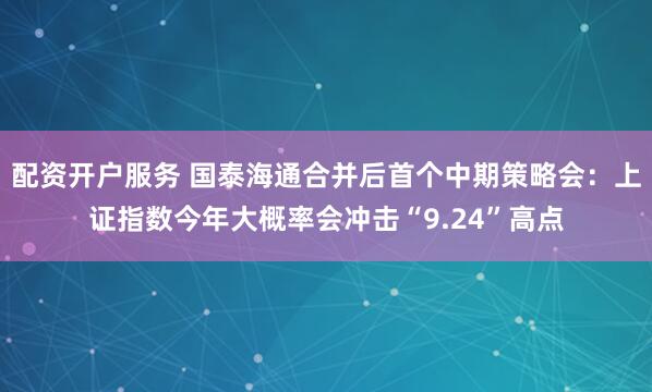 配资开户服务 国泰海通合并后首个中期策略会：上证指数今年大概率会冲击“9.24”高点