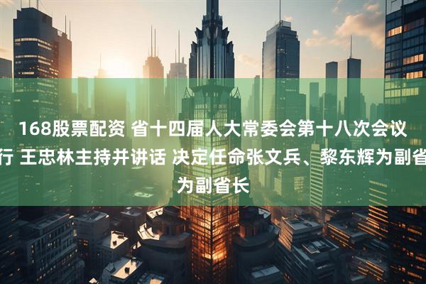 168股票配资 省十四届人大常委会第十八次会议举行 王忠林主持并讲话 决定任命张文兵、黎东辉为副省长
