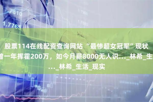 股票114在线配资查询网站 “最惨超女冠军”现状曝光，曾一年挥霍200万，如今月薪8000无人识…_林希_生活_现实