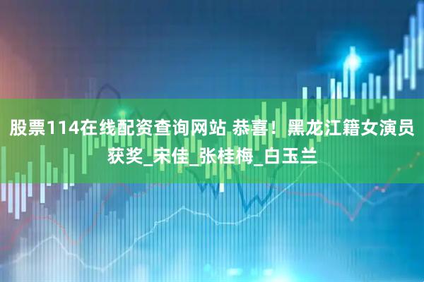 股票114在线配资查询网站 恭喜！黑龙江籍女演员获奖_宋佳_张桂梅_白玉兰