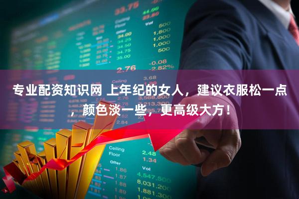 专业配资知识网 上年纪的女人，建议衣服松一点，颜色淡一些，更高级大方！