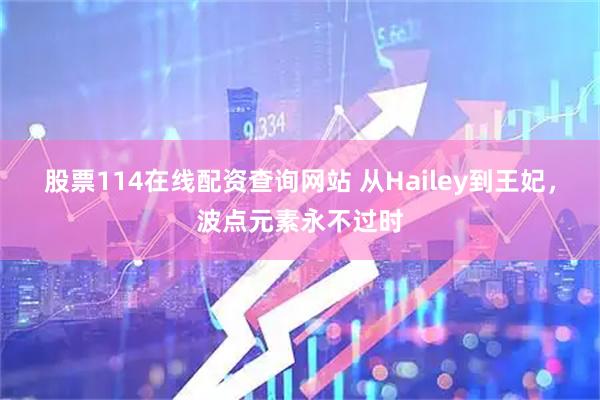 股票114在线配资查询网站 从Hailey到王妃，波点元素永不过时