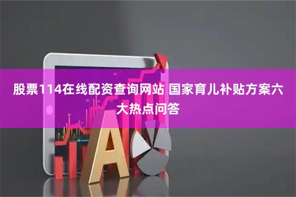 股票114在线配资查询网站 国家育儿补贴方案六大热点问答