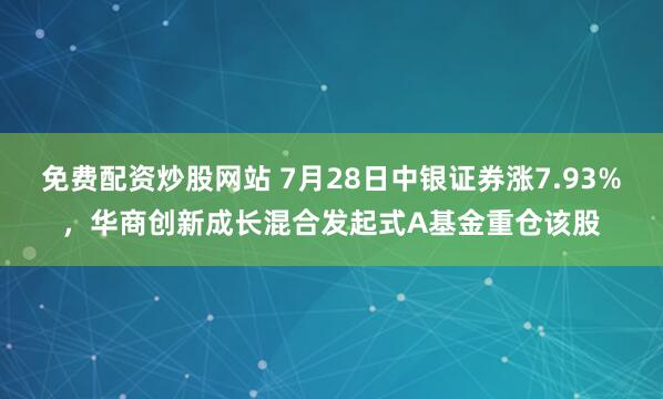 免费配资炒股网站 7月28日中银证券涨7.93%，华商创新成长混合发起式A基金重仓该股