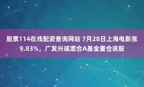 股票114在线配资查询网站 7月28日上海电影涨9.83%，广发兴诚混合A基金重仓该股