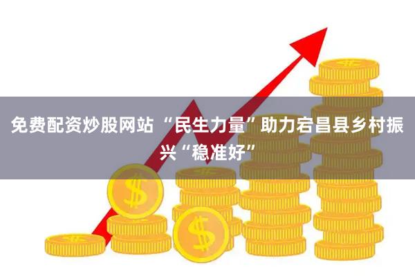 免费配资炒股网站 “民生力量”助力宕昌县乡村振兴“稳准好”