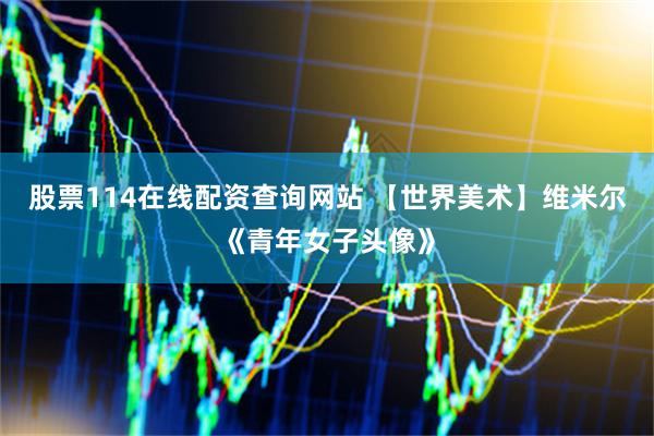 股票114在线配资查询网站 【世界美术】维米尔《青年女子头像》