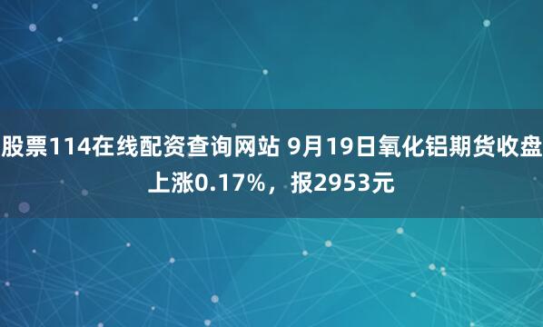 股票114在线配资查询网站 9月19日氧化铝期货收盘上涨0.17%，报2953元
