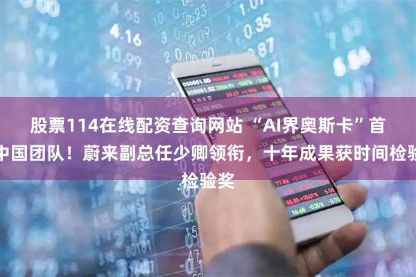 股票114在线配资查询网站 “AI界奥斯卡”首颁中国团队！蔚来副总任少卿领衔，十年成果获时间检验奖
