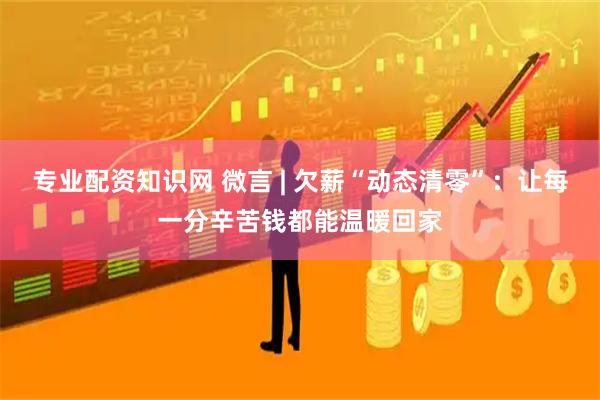 专业配资知识网 微言 | 欠薪“动态清零”：让每一分辛苦钱都能温暖回家