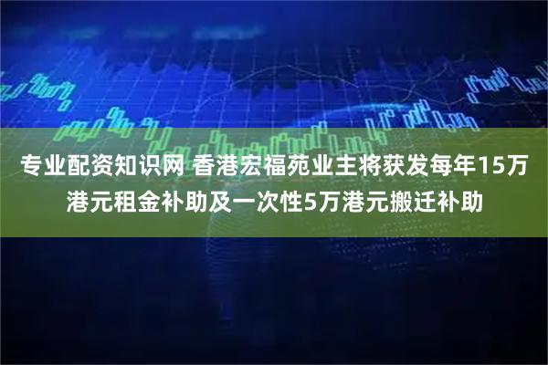 专业配资知识网 香港宏福苑业主将获发每年15万港元租金补助及一次性5万港元搬迁补助