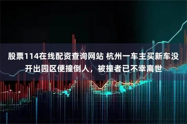 股票114在线配资查询网站 杭州一车主买新车没开出园区便撞倒人，被撞者已不幸离世