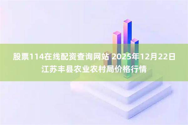 股票114在线配资查询网站 2025年12月22日江苏丰县农业农村局价格行情