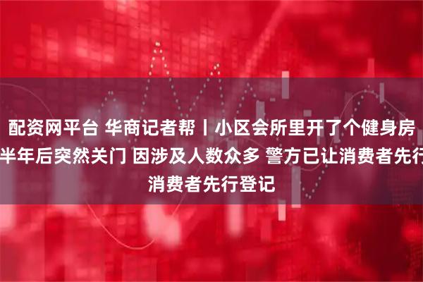 配资网平台 华商记者帮丨小区会所里开了个健身房 营业半年后突然关门 因涉及人数众多 警方已让消费者先行登记