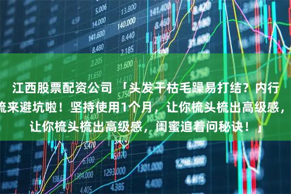 江西股票配资公司 「头发干枯毛躁易打结？内行都在用的牛角按摩梳来避坑啦！坚持使用1个月，让你梳头梳出高级感，闺蜜追着问秘诀！」