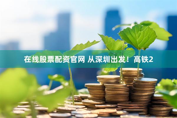 在线股票配资官网 从深圳出发！高铁2