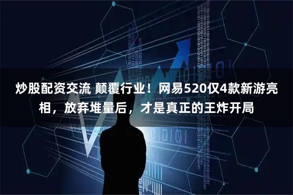 炒股配资交流 颠覆行业！网易520仅4款新游亮相，放弃堆量后，才是真正的王炸开局